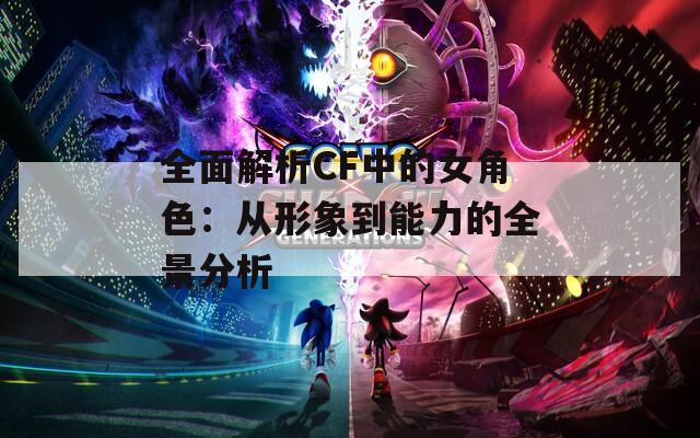 全面解析CF中的女角色：从形象到能力的全景分析